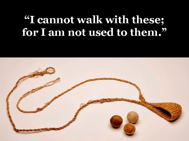 “I cannot walk with these; for I am not used to them. ” 