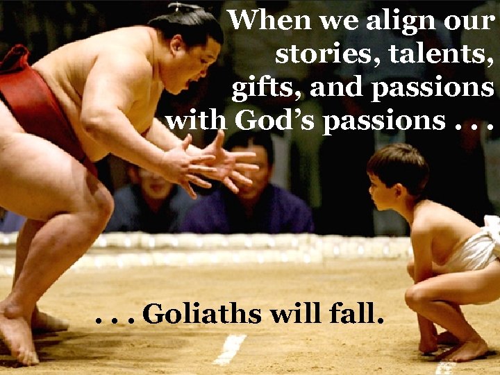 When we align our stories, talents, gifts, and passions with God’s passions. . .