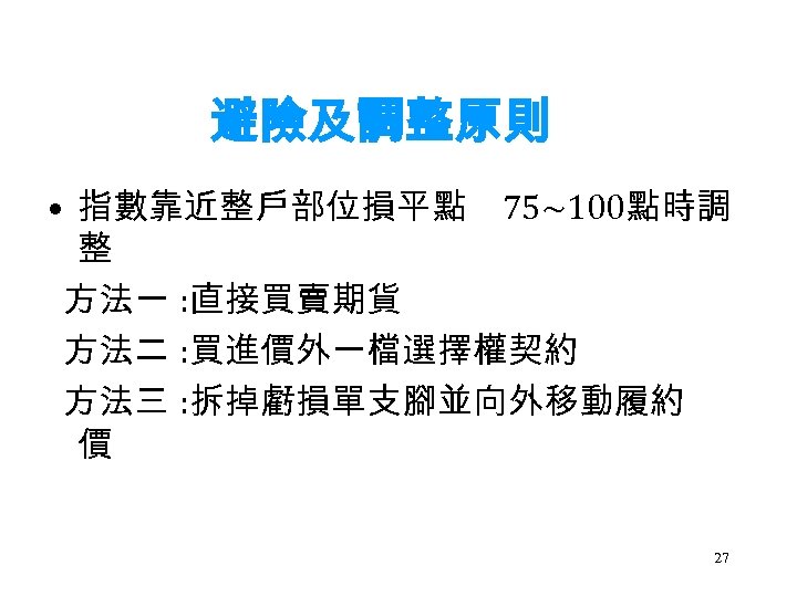 避險及調整原則 • 指數靠近整戶部位損平點 75~100點時調 整 方法一 : 直接買賣期貨 方法二 : 買進價外一檔選擇權契約 方法三 : 拆掉虧損單支腳並向外移動履約