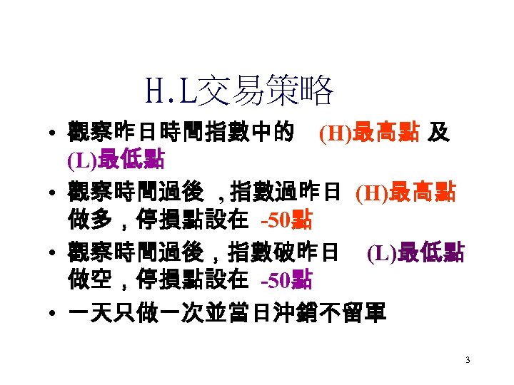 H. L交易策略 • 觀察昨日時間指數中的 (H)最高點 及 (L)最低點 • 觀察時間過後 , 指數過昨日 (H)最高點 做多，停損點設在 -50點