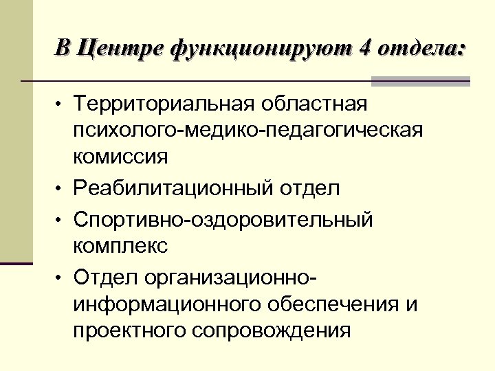В Центре функционируют 4 отдела: • Территориальная областная психолого-медико-педагогическая комиссия • Реабилитационный отдел •