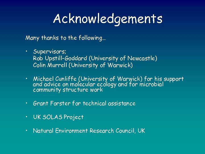 Acknowledgements Many thanks to the following… • Supervisors; Rob Upstill-Goddard (University of Newcastle) Colin