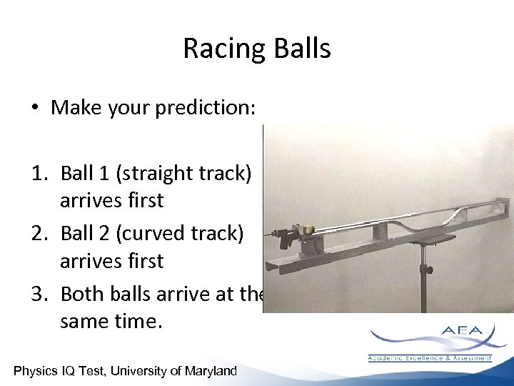 Racing Balls • Make your prediction: 1. Ball 1 (straight track) arrives first 2.