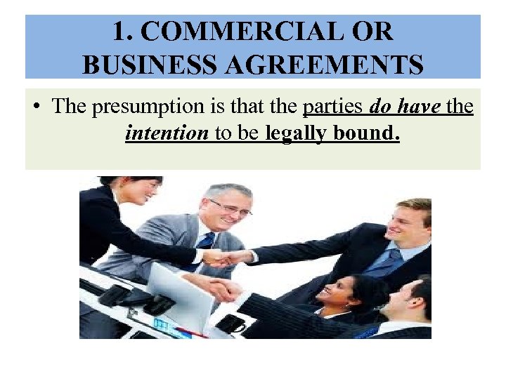 1. COMMERCIAL OR BUSINESS AGREEMENTS • The presumption is that the parties do have