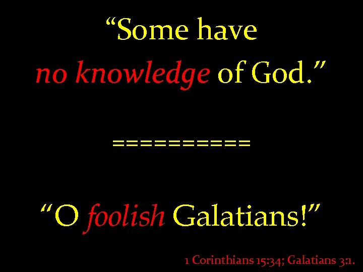 “Some have no knowledge of God. ” ===== “O foolish Galatians!” 1 Corinthians 15: