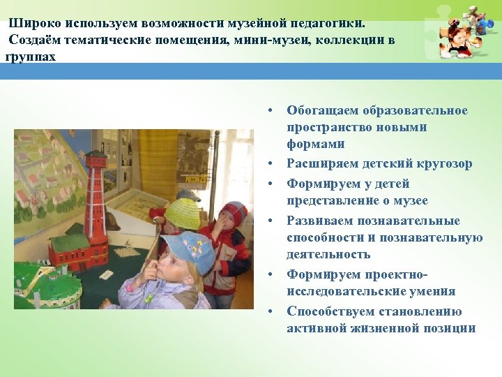 Широко используем возможности музейной педагогики. Создаём тематические помещения, мини-музеи, коллекции в группах • •