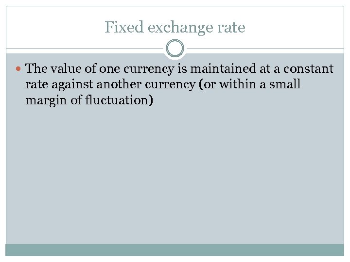 Fixed exchange rate The value of one currency is maintained at a constant rate