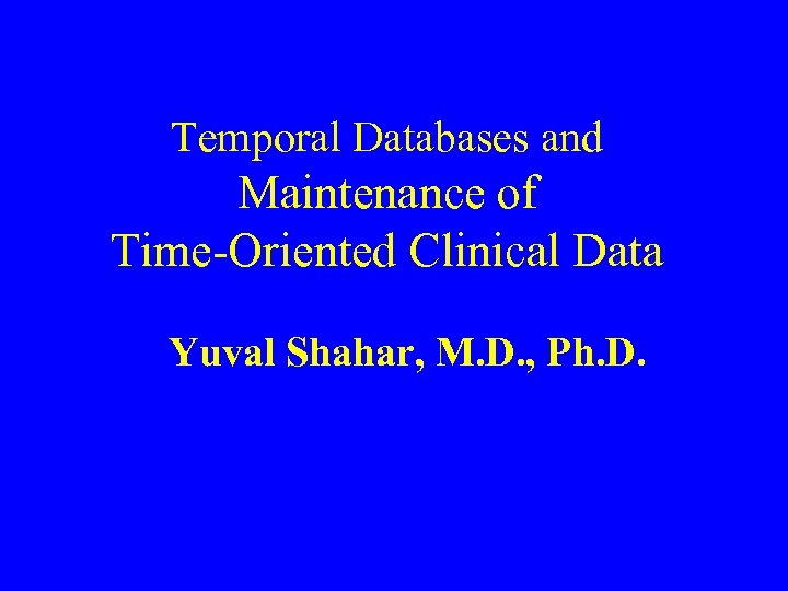 Temporal Databases and Maintenance of Time-Oriented Clinical Data Yuval Shahar, M. D. , Ph.