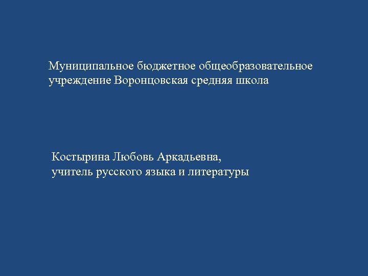 Муниципальное бюджетное общеобразовательное учреждение Воронцовская средняя школа Костырина Любовь Аркадьевна, учитель русского языка и