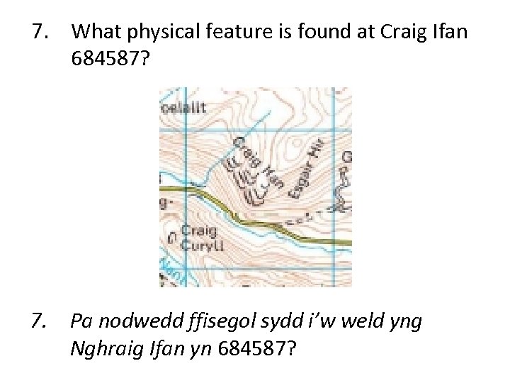 7. What physical feature is found at Craig Ifan 684587? 7. Pa nodwedd ffisegol