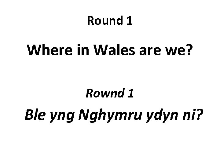 Round 1 Where in Wales are we? Rownd 1 Ble yng Nghymru ydyn ni?