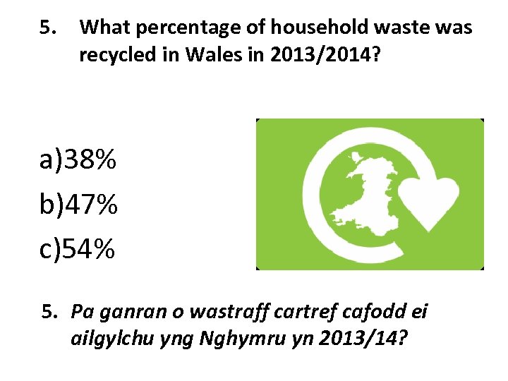 5. What percentage of household waste was recycled in Wales in 2013/2014? a)38% b)47%