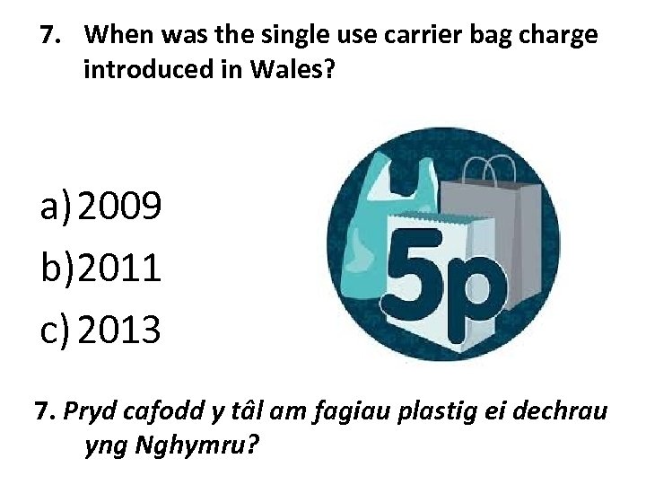 7. When was the single use carrier bag charge introduced in Wales? a) 2009