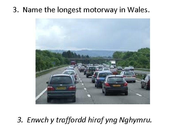 3. Name the longest motorway in Wales. 3. Enwch y traffordd hiraf yng Nghymru.