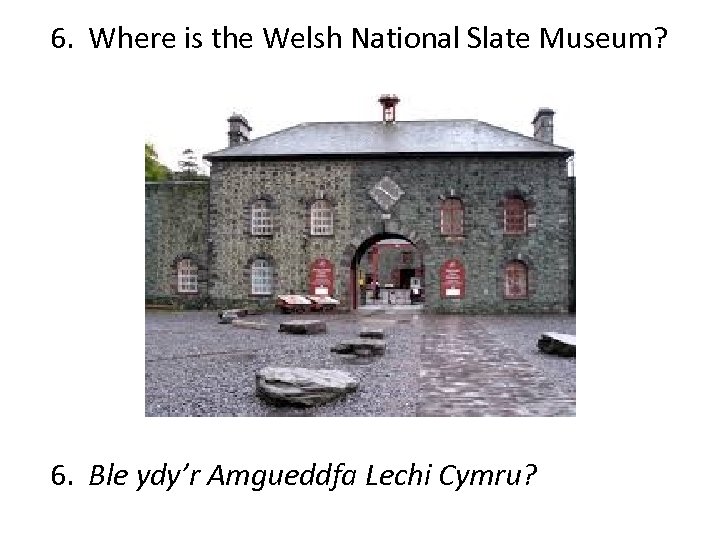 6. Where is the Welsh National Slate Museum? 6. Ble ydy’r Amgueddfa Lechi Cymru?