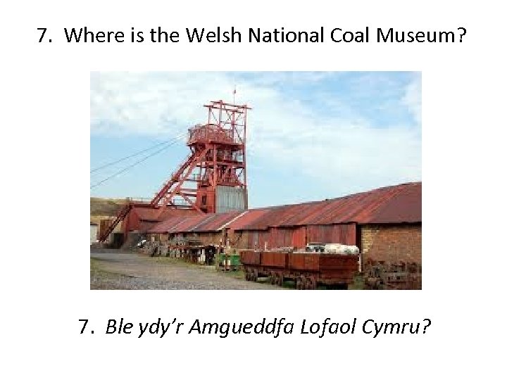 7. Where is the Welsh National Coal Museum? 7. Ble ydy’r Amgueddfa Lofaol Cymru?