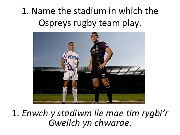 1. Name the stadium in which the Ospreys rugby team play. 1. Enwch y