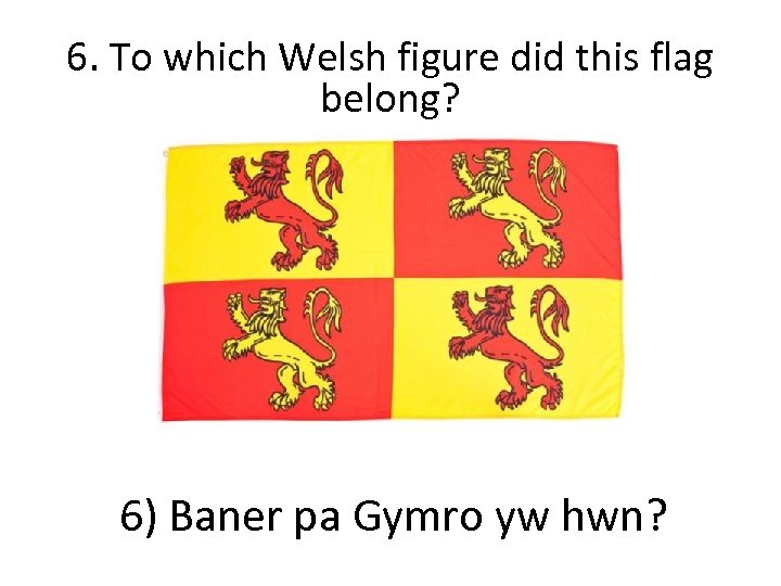 6. To which Welsh figure did this flag belong? 6) Baner pa Gymro yw