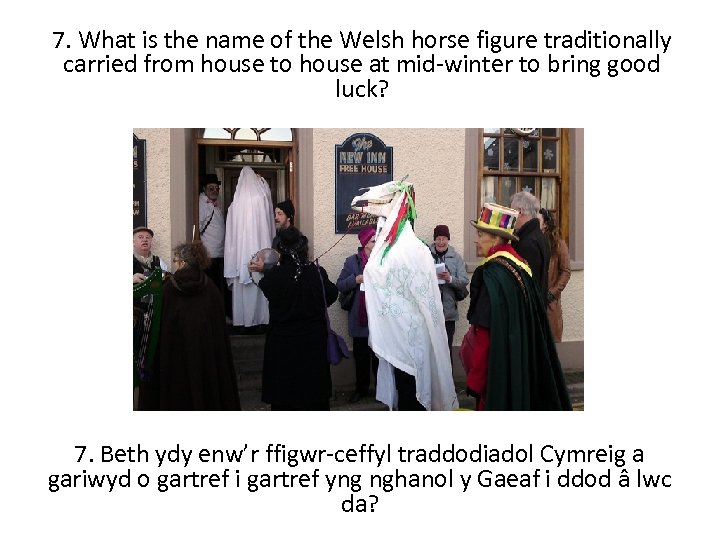 7. What is the name of the Welsh horse figure traditionally carried from house