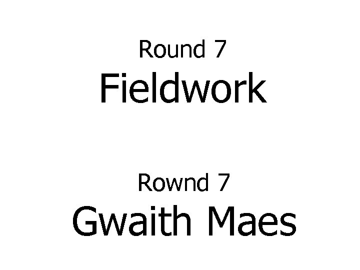 Round 7 Fieldwork Rownd 7 Gwaith Maes 