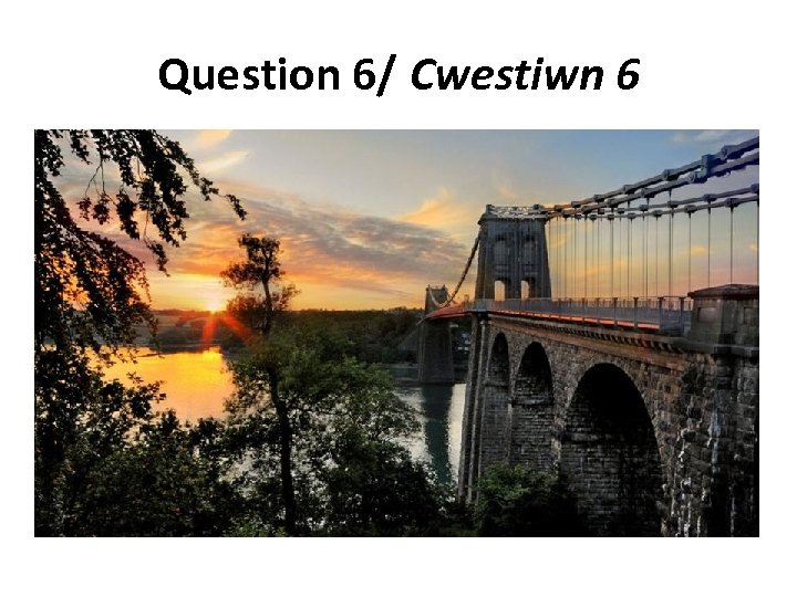 Question 6/ Cwestiwn 6 