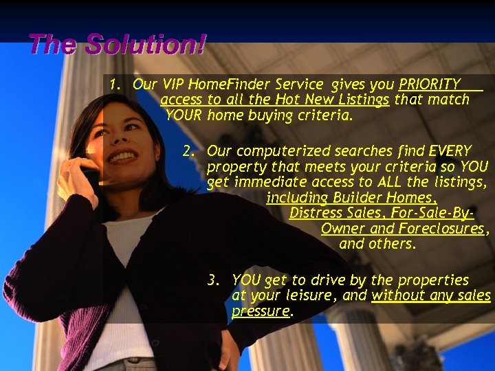 The Solution! 1. Our VIP Home. Finder Service gives you PRIORITY access to all