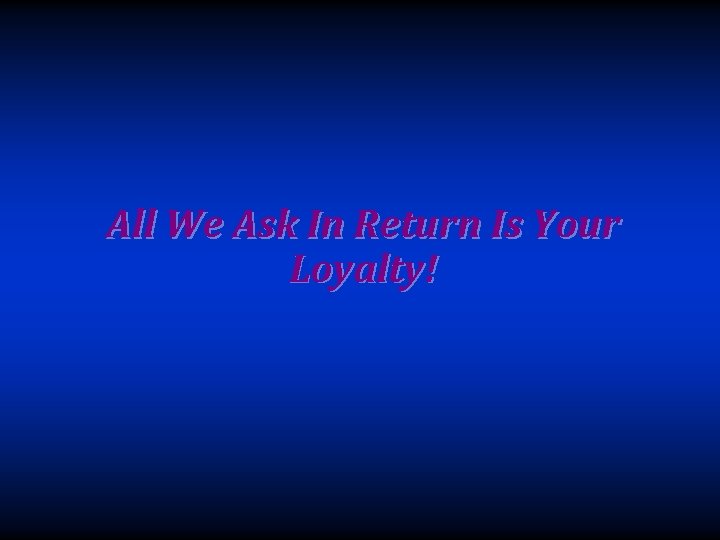 All We Ask In Return Is Your Loyalty! 