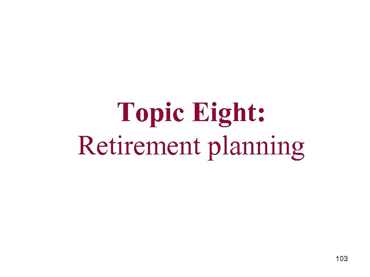 Topic Eight: Retirement planning 103 