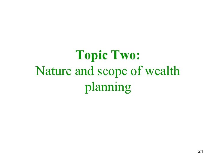 Topic Two: Nature and scope of wealth planning 24 