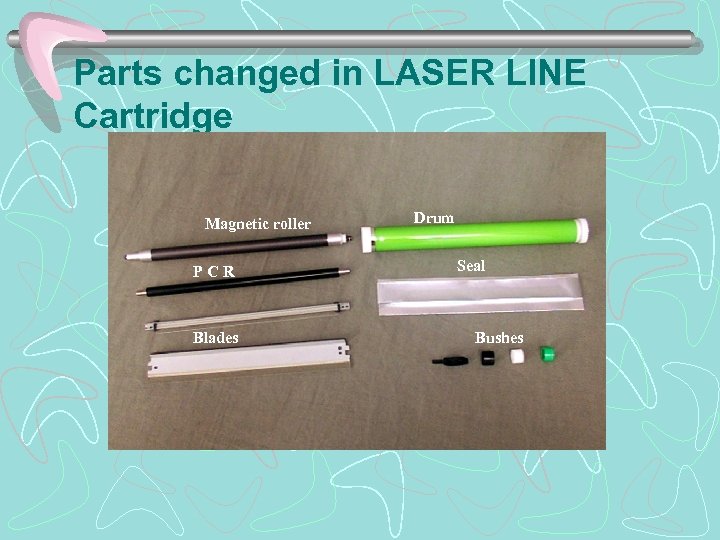 Parts changed in LASER LINE Cartridge Magnetic roller PCR Blades Drum Seal Bushes 