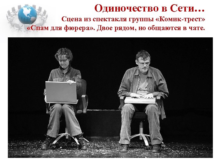 Одиночество в Сети… Сцена из спектакля группы «Комик-трест» «Спам для фюрера» . Двое рядом,