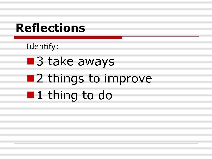 Reflections Identify: n 3 take aways n 2 things to improve n 1 thing