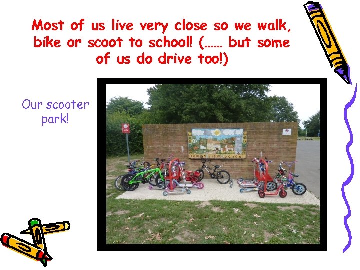 Most of us live very close so we walk, bike or scoot to school!