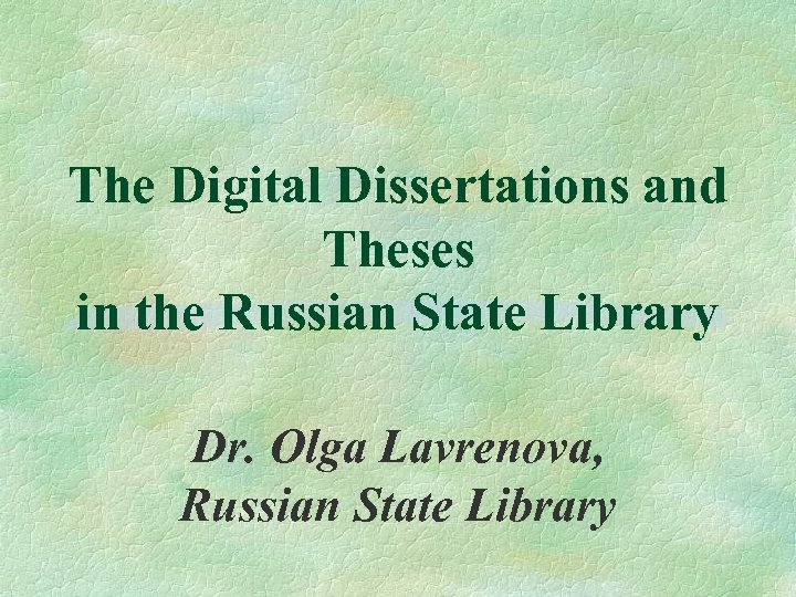 The Digital Dissertations and Theses in the Russian State Library Dr. Olga Lavrenova, Russian