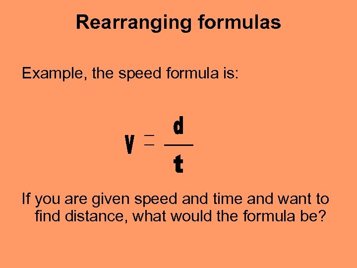 Rearranging formulas Example, the speed formula is: If you are given speed and time