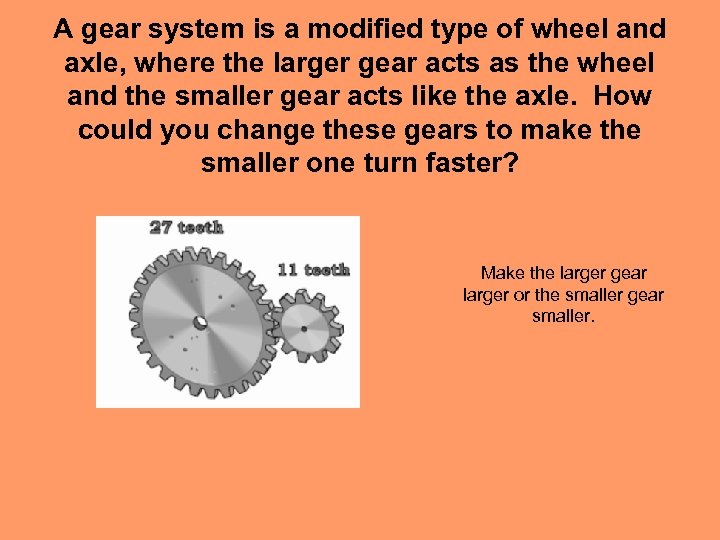 A gear system is a modified type of wheel and axle, where the larger