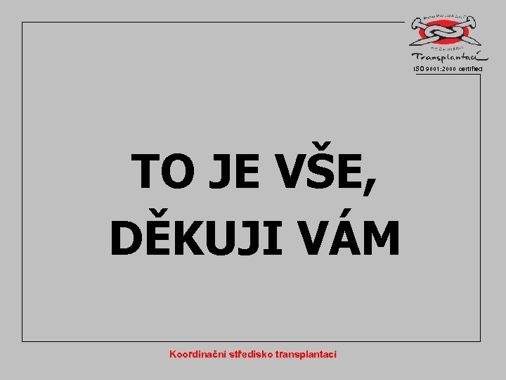 ISO 9001: 2000 certified TO JE VŠE, DĚKUJI VÁM Koordinační středisko transplantací 