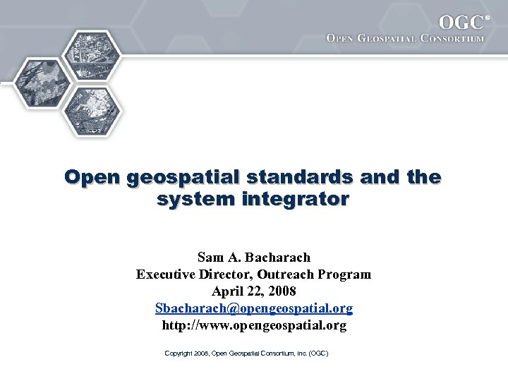 ® Open geospatial standards and the system integrator Sam A. Bacharach Executive Director, Outreach