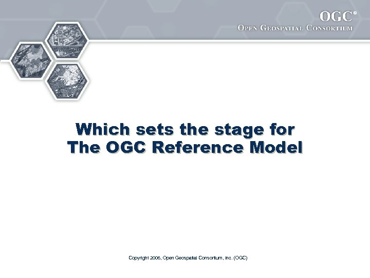 ® Which sets the stage for The OGC Reference Model Copyright 2006, Open Geospatial