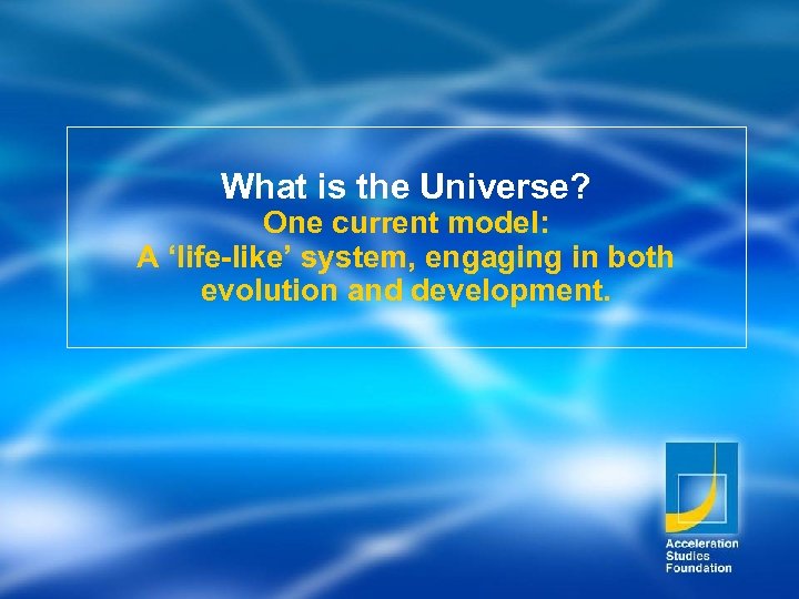 What is the Universe? One current model: A ‘life-like’ system, engaging in both evolution
