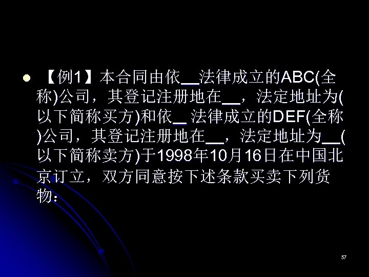 l 【例1】本合同由依 法律成立的ABC(全 称)公司，其登记注册地在 ，法定地址为( 以下简称买方)和依 法律成立的DEF(全称 )公司，其登记注册地在 ，法定地址为 ( 以下简称卖方)于1998年 10月16日在中国北 京订立，双方同意按下述条款买卖下列货 物：