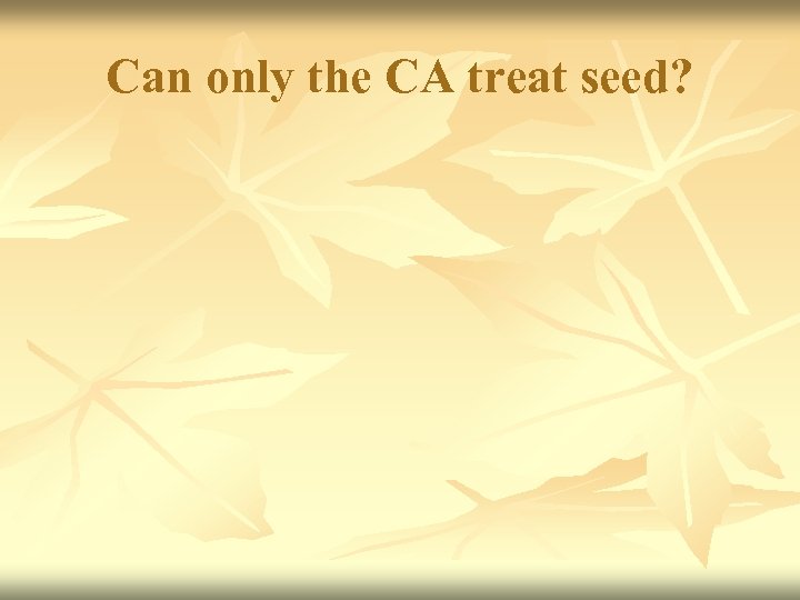 Can only the CA treat seed? 