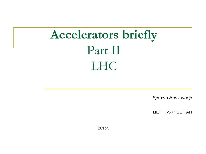 Accelerators briefly Part II LHC Ерохин Александр ЦЕРН, ИЯФ СО РАН 2016 г. 
