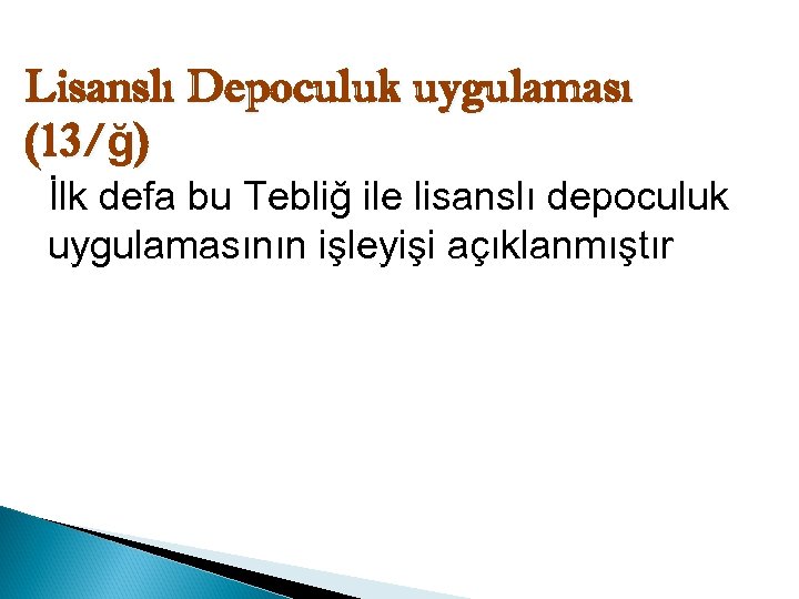 Lisanslı Depoculuk uygulaması (13/ğ) İlk defa bu Tebliğ ile lisanslı depoculuk uygulamasının işleyişi açıklanmıştır