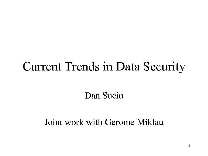 Current Trends in Data Security Dan Suciu Joint work with Gerome Miklau 1 