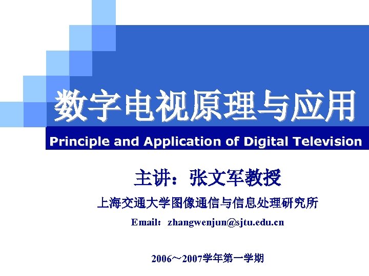 数字电视原理与应用 Principle and Application of Digital Television 主讲：张文军教授 上海交通大学图像通信与信息处理研究所 Email：zhangwenjun@sjtu. edu. cn 上海交通大学 2006～