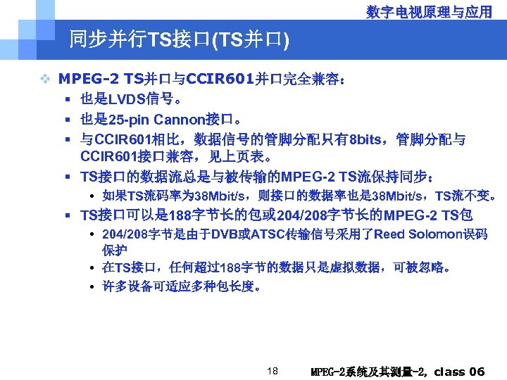 数字电视原理与应用 同步并行TS接口(TS并口) v MPEG-2 TS并口与CCIR 601并口完全兼容： § 也是LVDS信号。 § 也是 25 -pin Cannon接口。 §