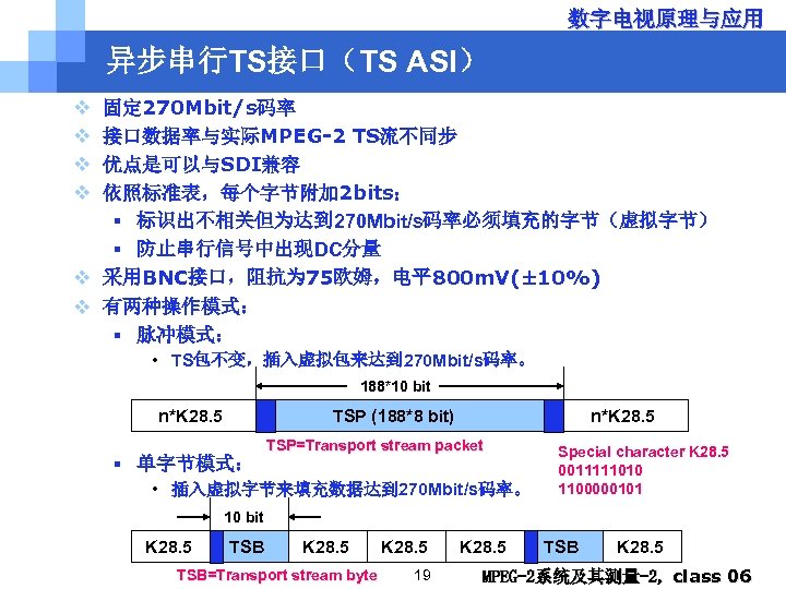 数字电视原理与应用 异步串行TS接口（TS ASI） v v 固定 270 Mbit/s码率 接口数据率与实际MPEG-2 TS流不同步 优点是可以与SDI兼容 依照标准表，每个字节附加 2 bits：