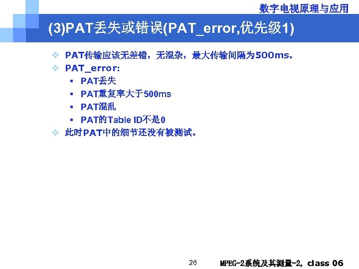 数字电视原理与应用 (3)PAT丢失或错误(PAT_error, 优先级 1) v PAT传输应该无差错，无混杂，最大传输间隔为 500 ms。 v PAT_error: § PAT丢失 § PAT重复率大于500