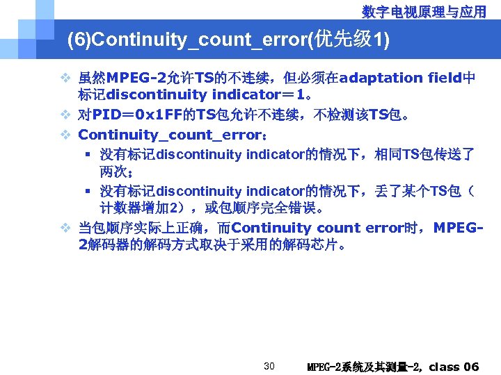 数字电视原理与应用 (6)Continuity_count_error(优先级 1) v 虽然MPEG-2允许TS的不连续，但必须在adaptation field中 标记discontinuity indicator＝ 1。 v 对PID＝ 0 x 1